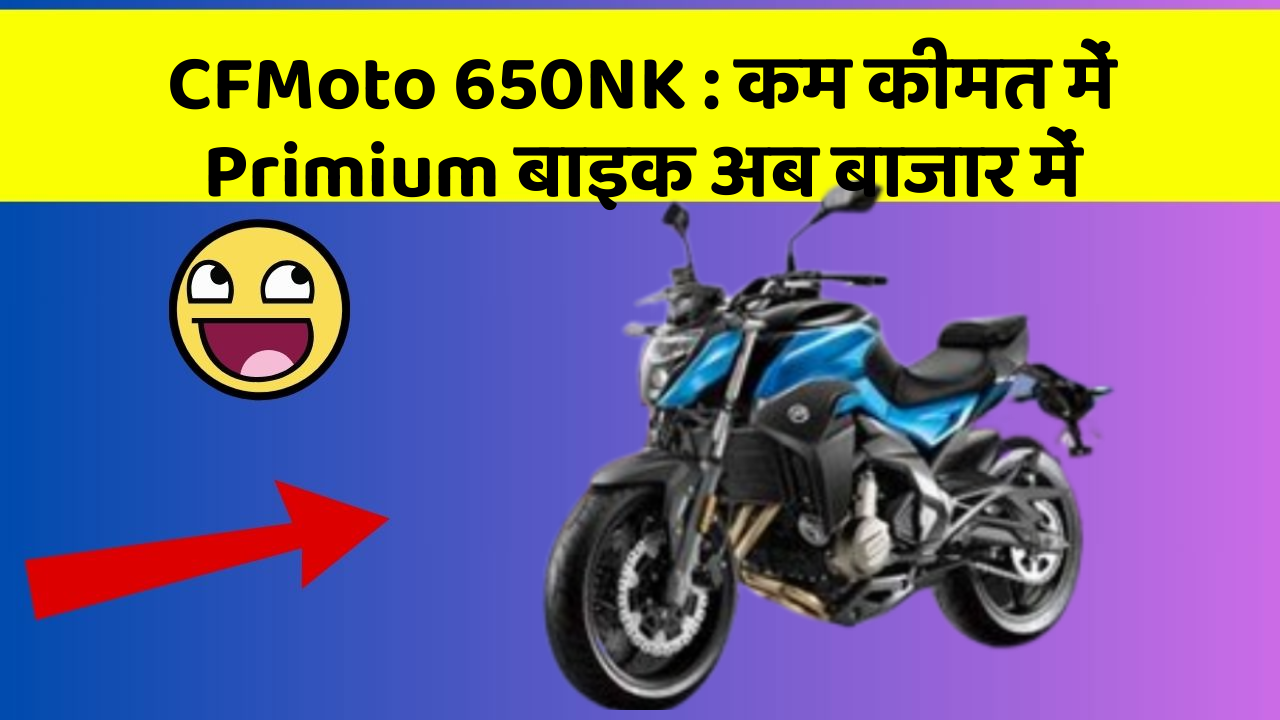CFMoto 650NK : कम कीमत में Primium बाइक अब बाजार में