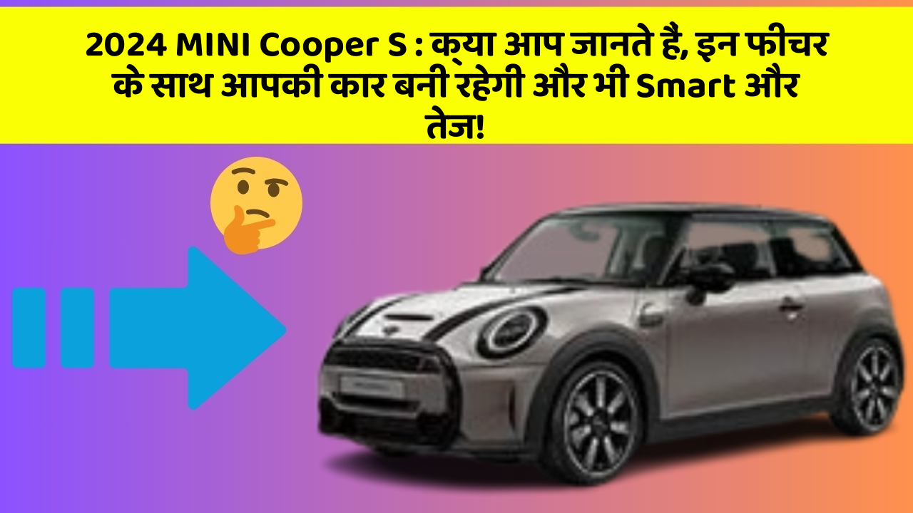 2024 MINI Cooper S: क्या आप जानते हैं, इन फीचर के साथ आपकी कार बनी रहेगी और भी Smart और तेज!