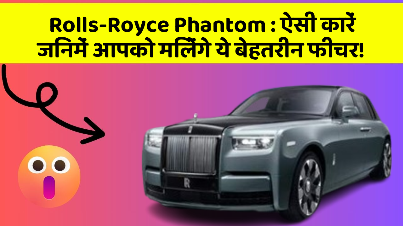 Rolls-Royce Phantom : ऐसी कारें जिनमें आपको मिलेंगे ये बेहतरीन फीचर!