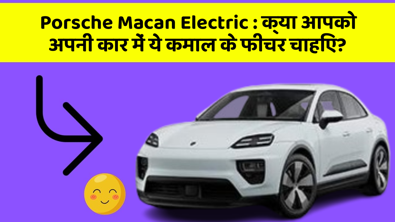 Porsche Macan Electric : क्या आपको अपनी कार में ये कमाल के फीचर चाहिए?