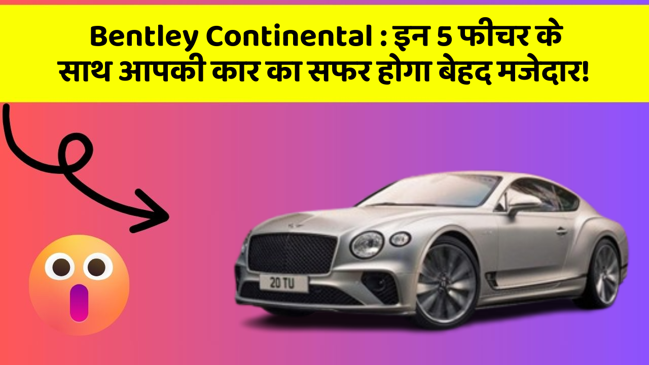 Bentley Continental: इन 5 फीचर के साथ आपकी कार का सफर होगा बेहद मजेदार!