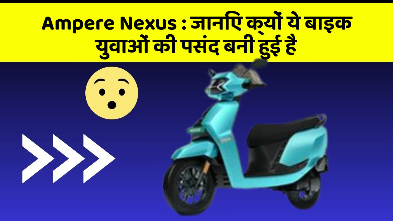 Ampere Nexus : जानिए क्यों ये बाइक युवाओं की पसंद बनी हुई है