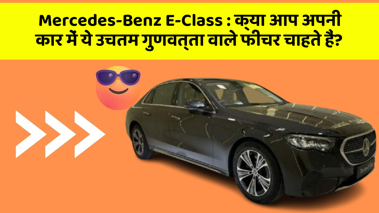 Mercedes-Benz E-Class : क्या आप अपनी कार में ये उचतम गुणवत्ता वाले फीचर चाहते हैं?