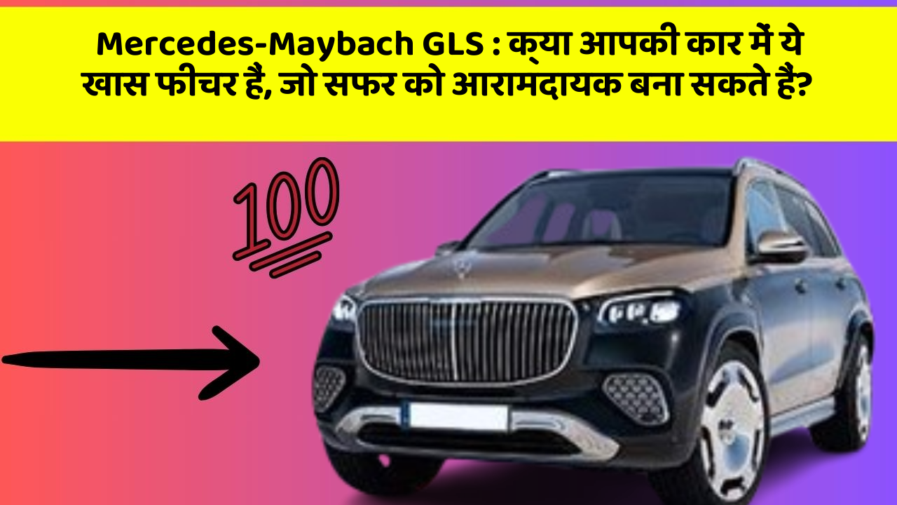 Mercedes-Maybach GLS: क्या आपकी कार में ये खास फीचर हैं, जो सफर को आरामदायक बना सकते हैं?