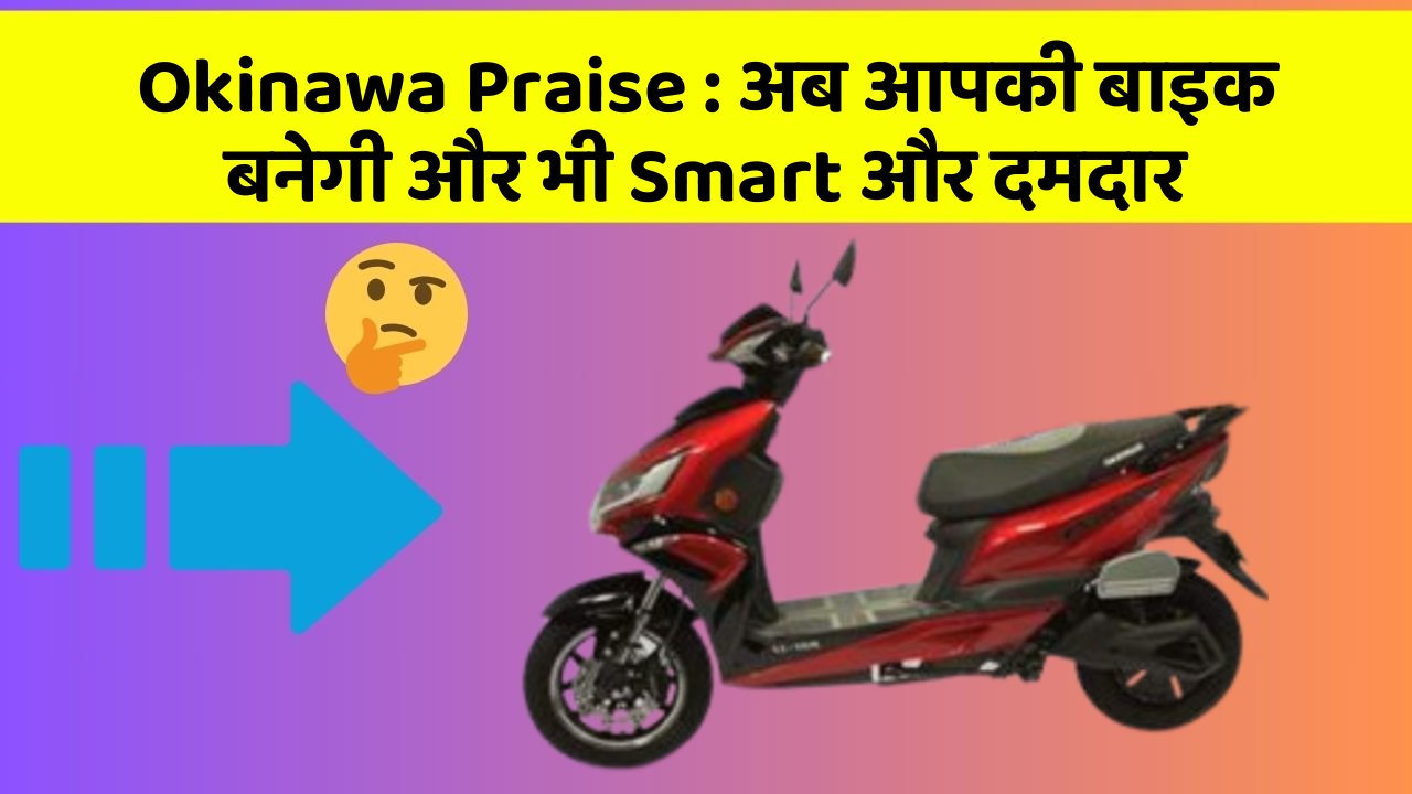 Okinawa Praise: अब आपकी बाइक बनेगी और भी Smart और दमदार