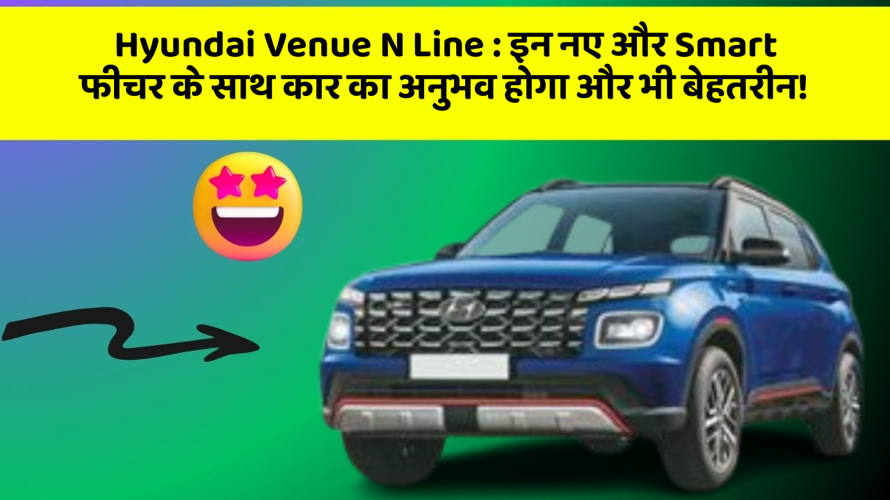 Hyundai Venue N Line : इन नए और Smart फीचर के साथ कार का अनुभव होगा और भी बेहतरीन!