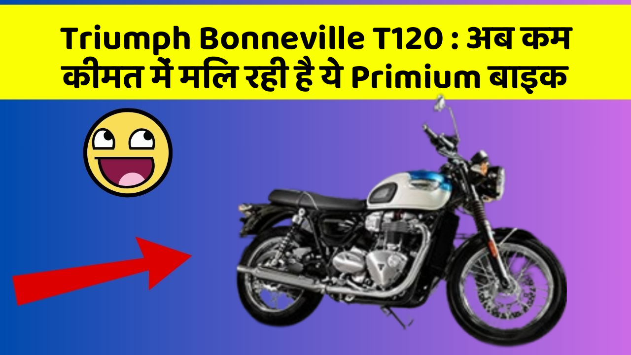 Triumph Bonneville T120 : अब कम कीमत में मिल रही है ये Primium बाइक