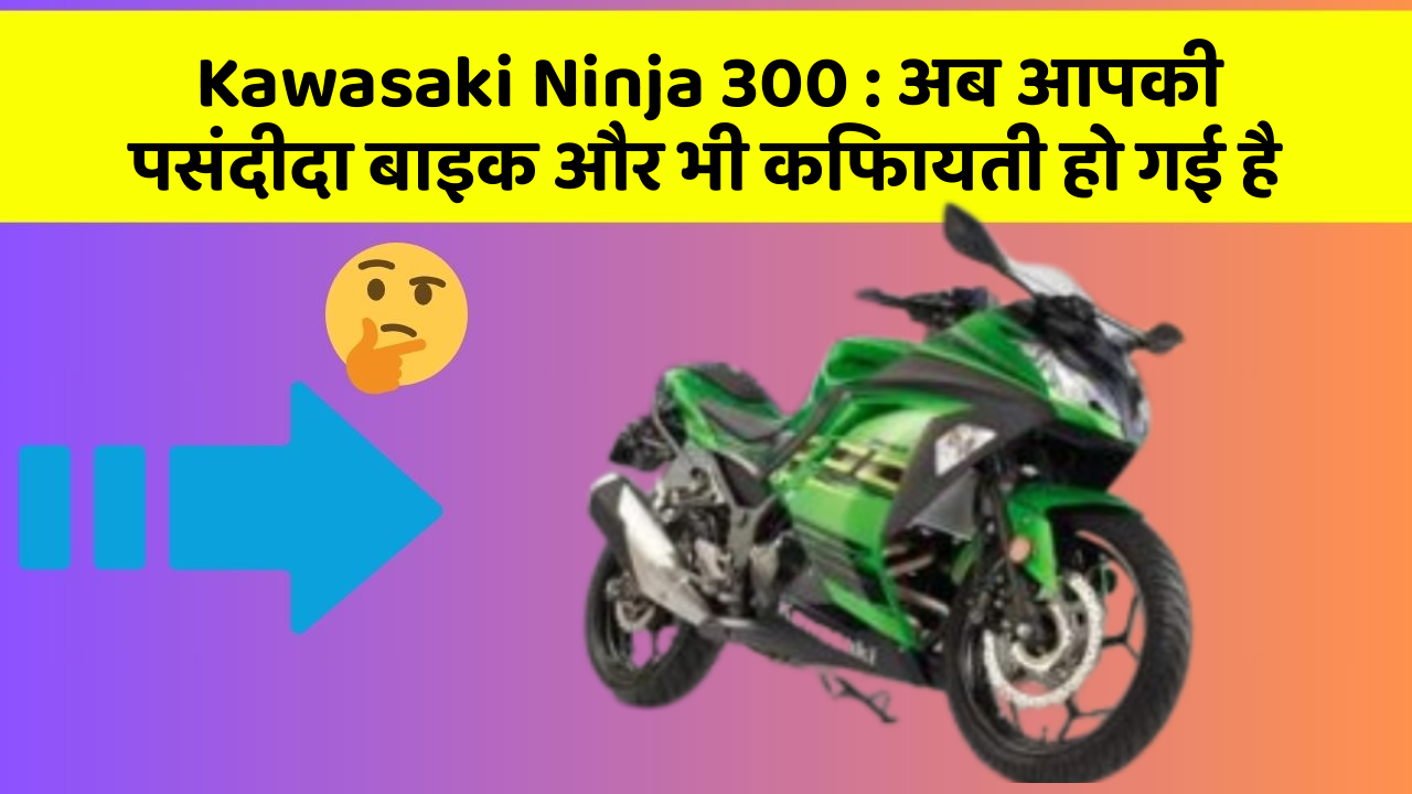 Kawasaki Ninja 300 : अब आपकी पसंदीदा बाइक और भी किफायती हो गई है