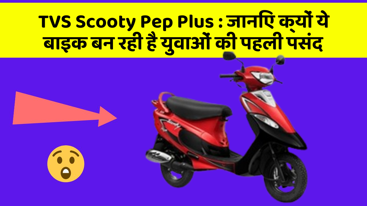 TVS Scooty Pep Plus : जानिए क्यों ये बाइक बन रही है युवाओं की पहली पसंद