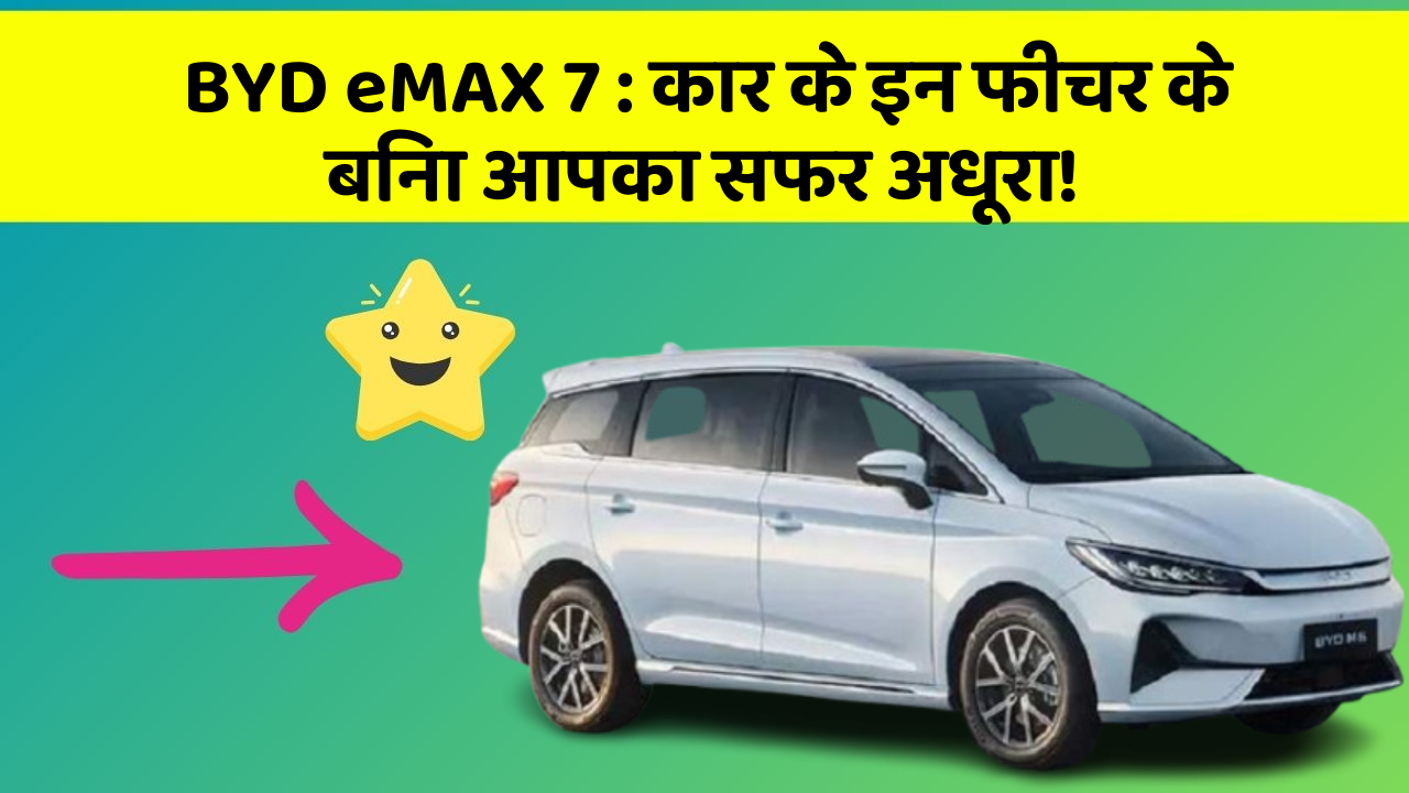 BYD eMAX 7 : कार के इन फीचर के बिना आपका सफर अधूरा!