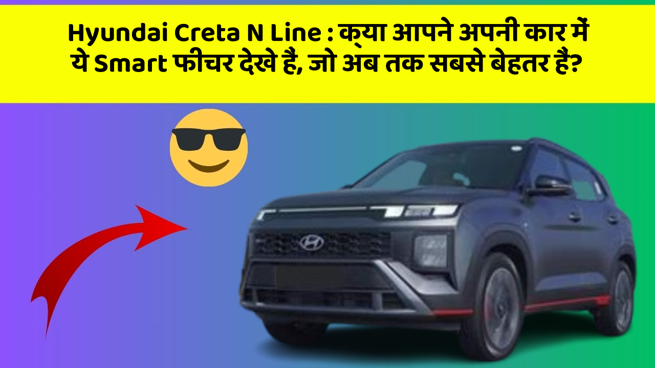 Hyundai Creta N Line: क्या आपने अपनी कार में ये Smart फीचर देखे हैं, जो अब तक सबसे बेहतर हैं?