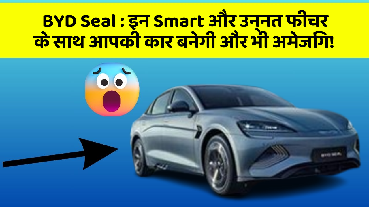 BYD Seal : इन Smart और उन्नत फीचर के साथ आपकी कार बनेगी और भी अमेजिंग!