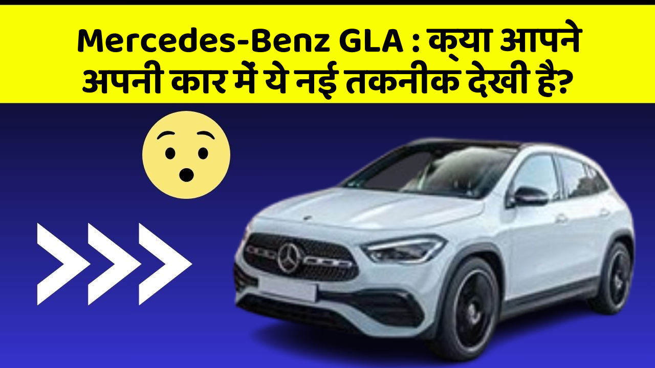 Mercedes-Benz GLA : क्या आपने अपनी कार में ये नई तकनीक देखी है?