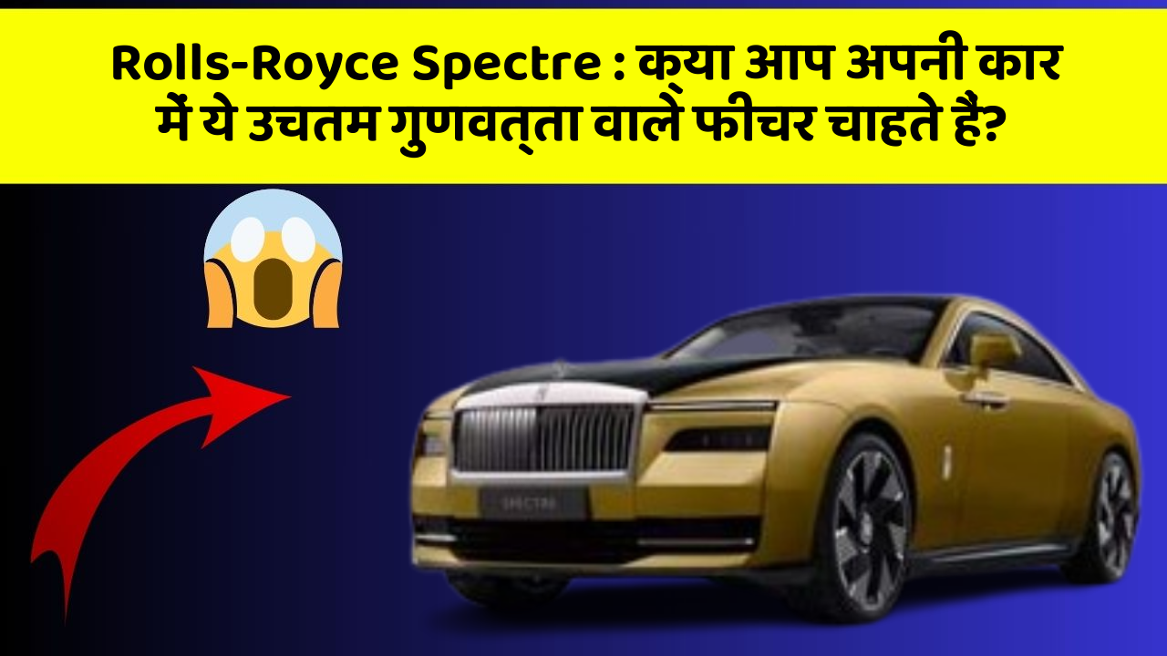 Rolls-Royce Spectre:क्या आप अपनी कार में ये उचतम गुणवत्ता वाले फीचर चाहते हैं?