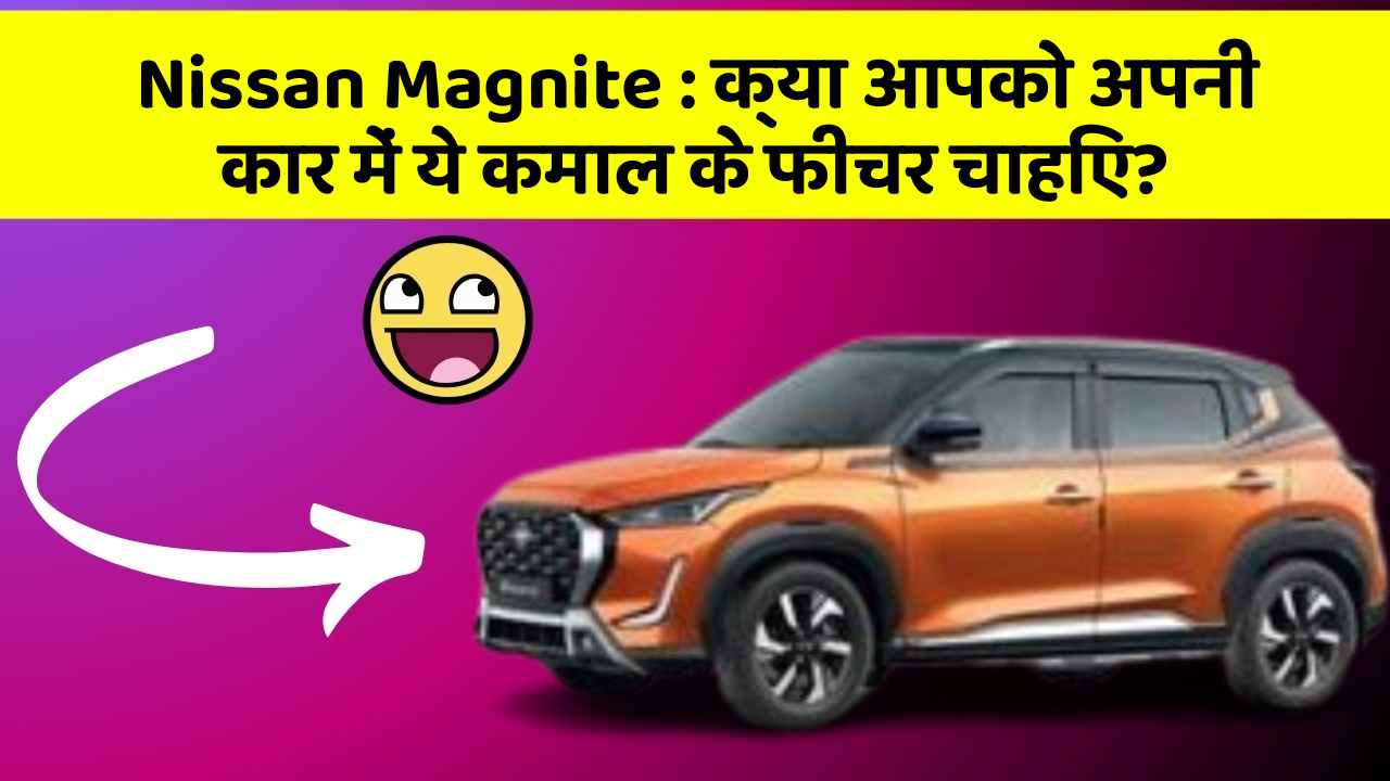 Nissan Magnite : क्या आपको अपनी कार में ये कमाल के फीचर चाहिए?