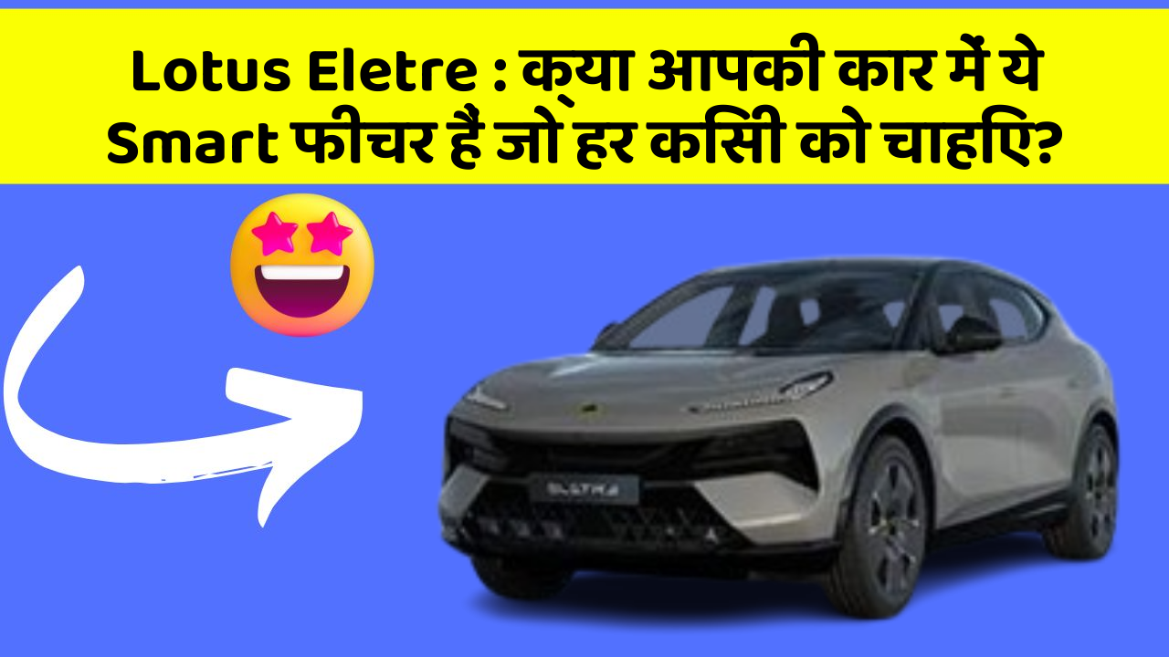 Lotus Eletre : क्या आपकी कार में ये Smart फीचर हैं जो हर किसी को चाहिए?