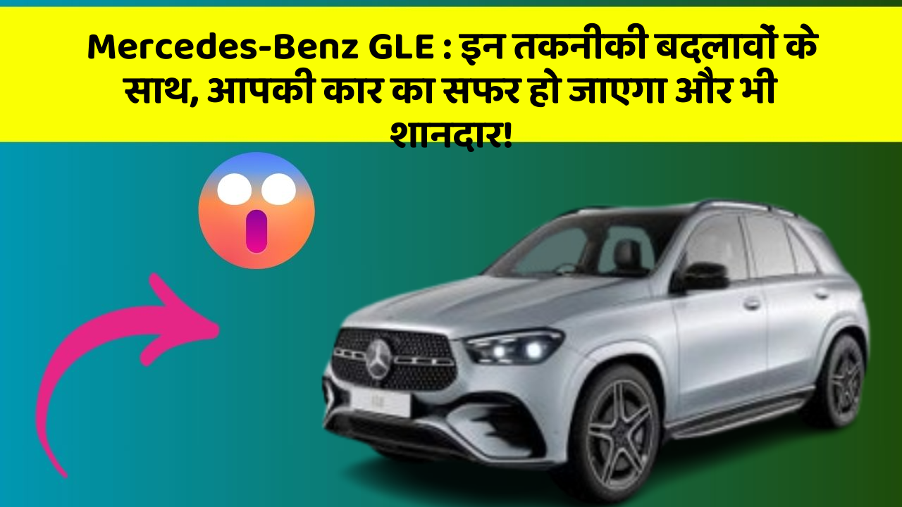 Mercedes-Benz GLE : इन तकनीकी बदलावों के साथ, आपकी कार का सफर हो जाएगा और भी शानदार!