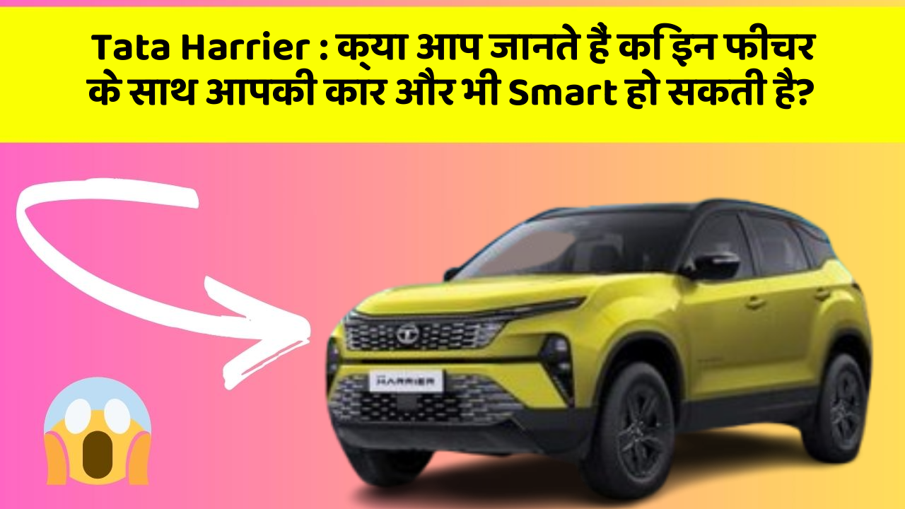 Tata Harrier : क्या आप जानते हैं कि इन फीचर के साथ आपकी कार और भी Smart हो सकती है?