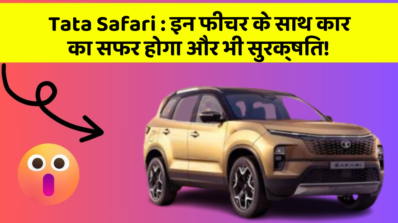 Tata Safari : इन फीचर के साथ कार का सफर होगा और भी सुरक्षित!