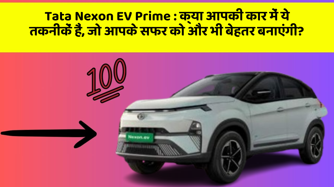 Tata Nexon EV Prime : क्या आपकी कार में ये तकनीकें हैं, जो आपके सफर को और भी बेहतर बनाएंगी?