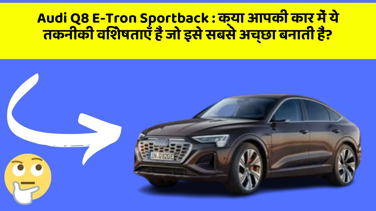 Audi Q8 E-Tron Sportback : क्या आपकी कार में ये तकनीकी विशेषताएँ हैं जो इसे सबसे अच्छा बनाती हैं?