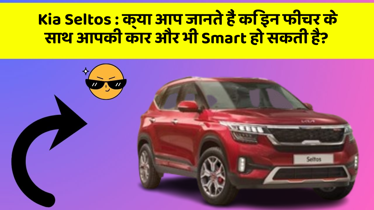 Kia Seltos : क्या आप जानते हैं कि इन फीचर के साथ आपकी कार और भी Smart हो सकती है?