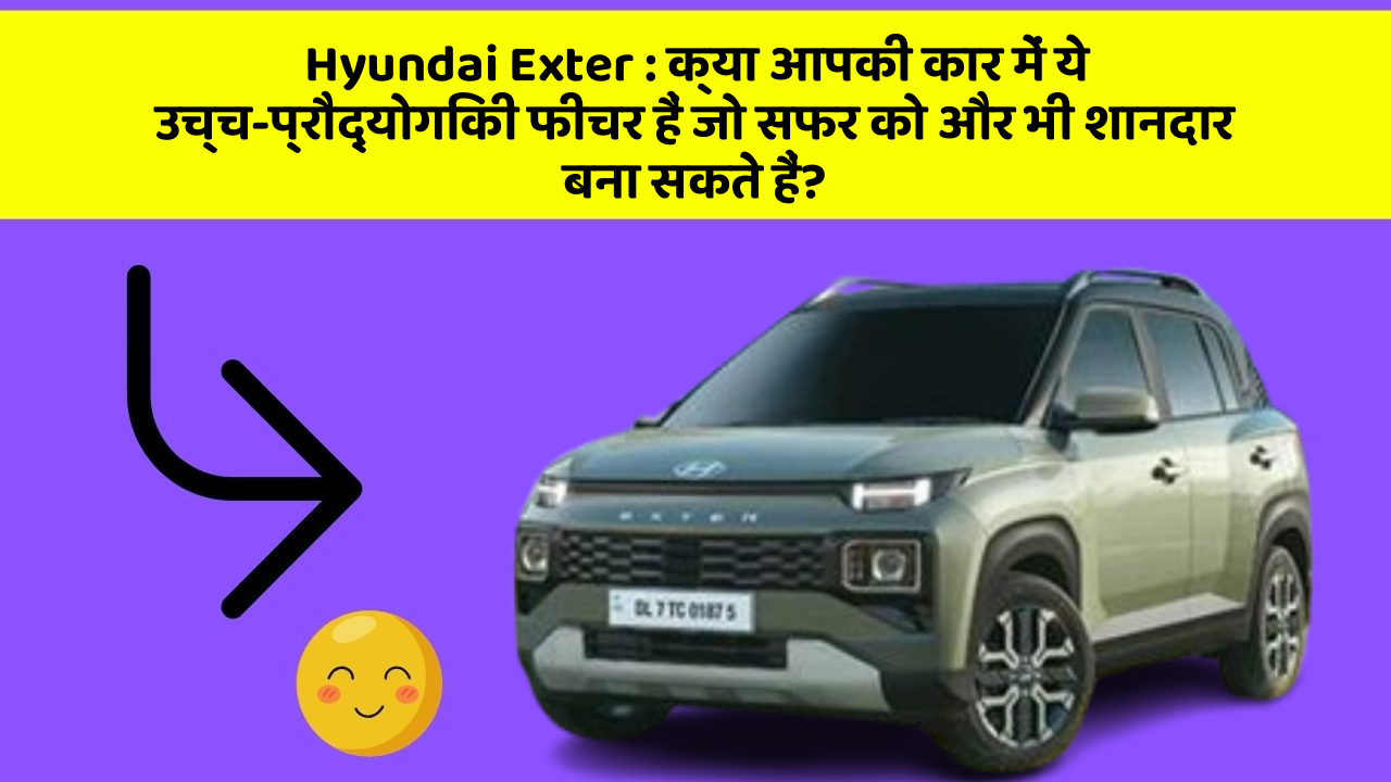 Hyundai Exter : क्या आपकी कार में ये उच्च-प्रौद्योगिकी फीचर हैं जो सफर को और भी शानदार बना सकते हैं?