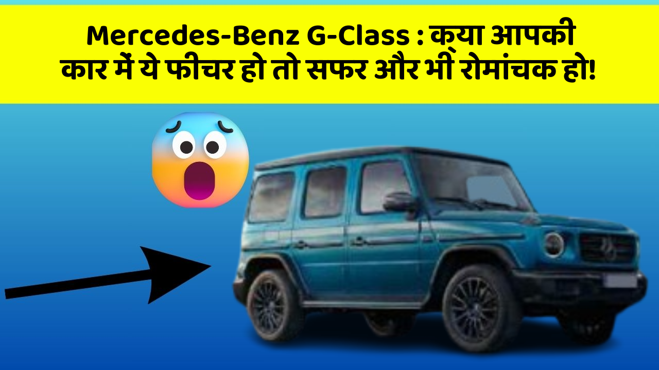 Mercedes-Benz G-Class : क्या आपकी कार में ये फीचर हो तो सफर और भी रोमांचक हो!