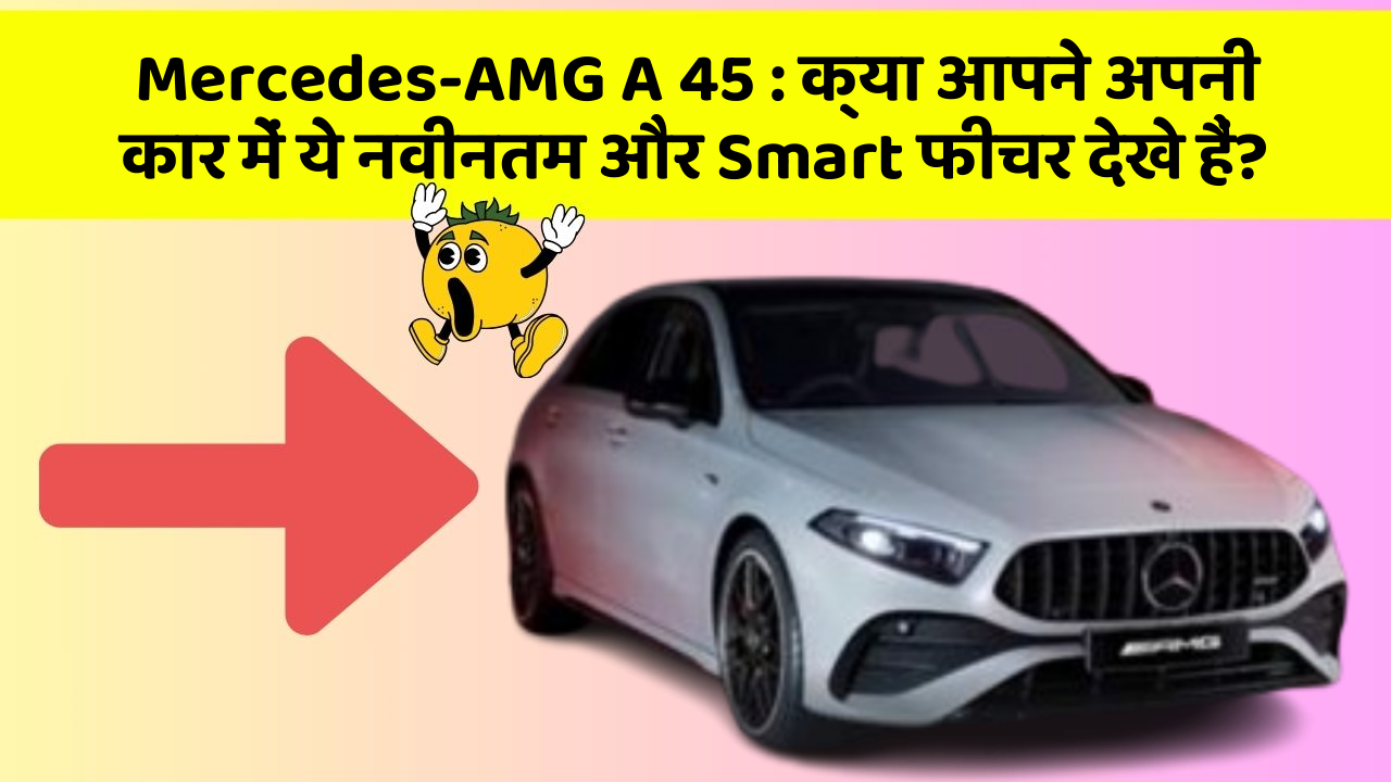 Mercedes-AMG A 45 : क्या आपने अपनी कार में ये नवीनतम और Smart फीचर देखे हैं?