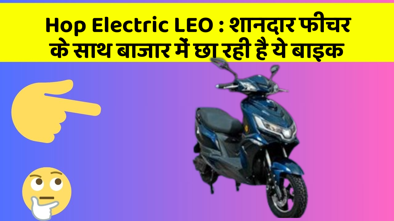Hop Electric LEO : शानदार फीचर के साथ बाजार में छा रही है ये बाइक