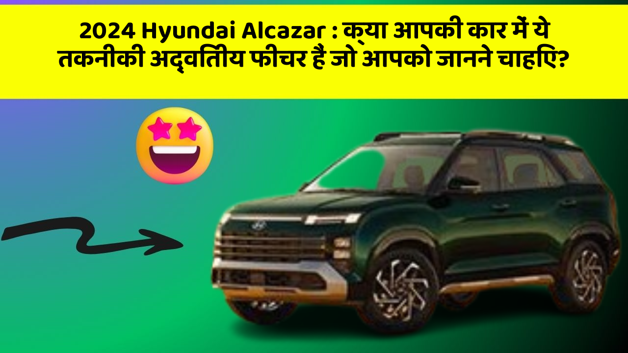 2024 Hyundai Alcazar : क्या आपकी कार में ये तकनीकी अद्वितीय फीचर हैं जो आपको जानने चाहिए?