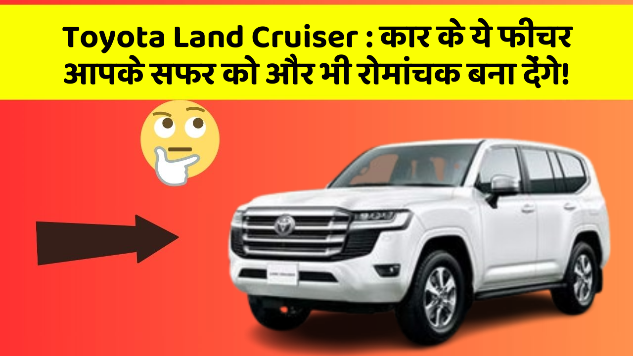 Toyota Land Cruiser: कार के ये फीचर आपके सफर को और भी रोमांचक बना देंगे!